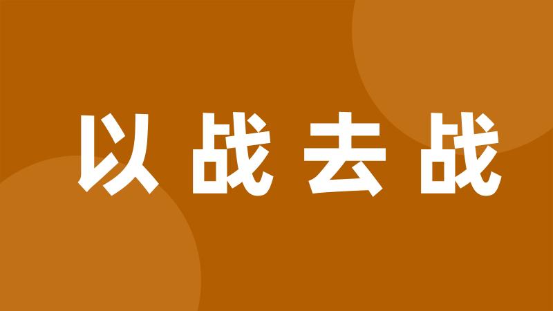 以战去战